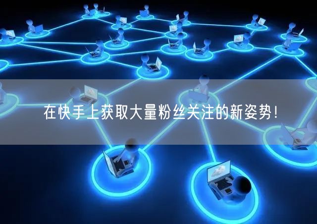 在快手上获取大量粉丝关注的新姿势！