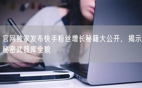 官网独家发布快手粉丝增长秘籍大公开，揭示秘密武器库全貌