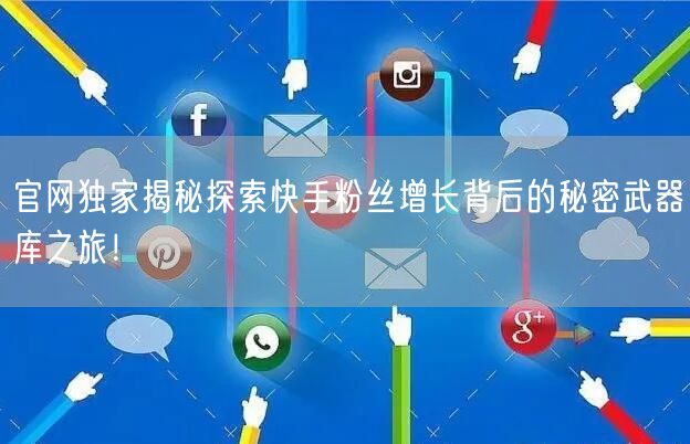 官网独家揭秘探索快手粉丝增长背后的秘密武器库之旅！