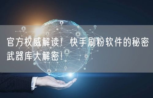 官方权威解读！快手刷粉软件的秘密武器库大解密！