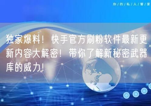 独家爆料！快手官方刷粉软件最新更新内容大解密！带你了解新秘密武器库的威力！