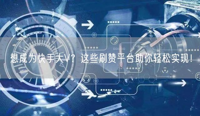 想成为快手大V?这些刷赞平台助你轻松实现!