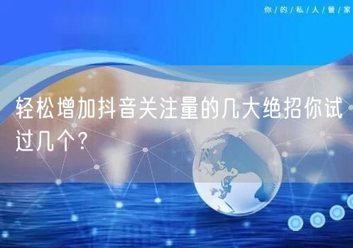 轻松增加抖音关注量的几大绝招你试过几个？