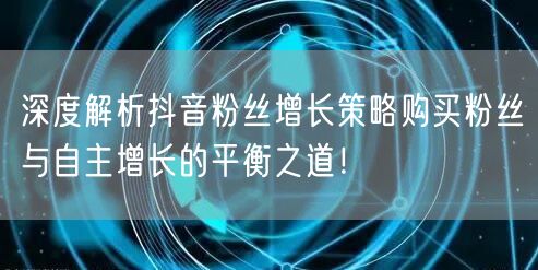 深度解析抖音粉丝增长策略购买粉丝与自主增长的平衡之道！