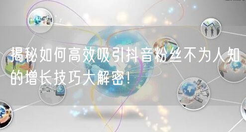 揭秘如何高效吸引抖音粉丝不为人知的增长技巧大解密！