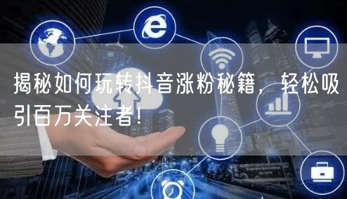 揭秘如何玩转抖音涨粉秘籍，轻松吸引百万关注者！