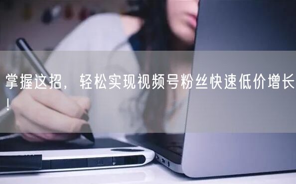 掌握这招，轻松实现视频号粉丝快速低价增长！
