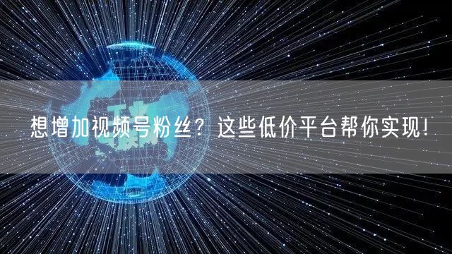 想增加视频号粉丝？这些低价平台帮你实现！