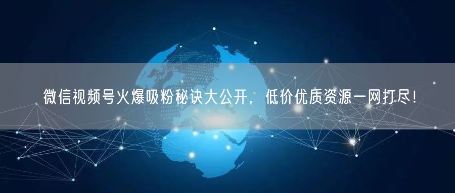 微信视频号火爆吸粉秘诀大公开，低价优质资源一网打尽！