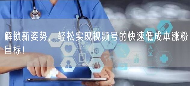 解锁新姿势，轻松实现视频号的快速低成本涨粉目标！