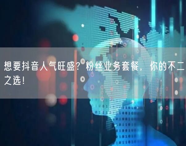 想要抖音人气旺盛？粉丝业务套餐，你的不二之选！