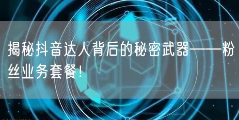 揭秘抖音达人背后的秘密武器——粉丝业务套餐！