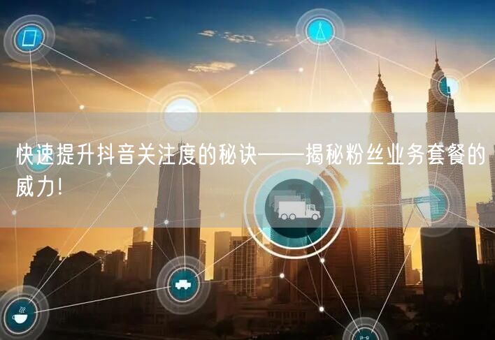 快速提升抖音关注度的秘诀——揭秘粉丝业务套餐的威力！