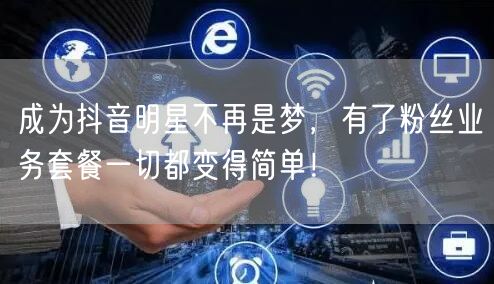 成为抖音明星不再是梦，有了粉丝业务套餐一切都变得简单！