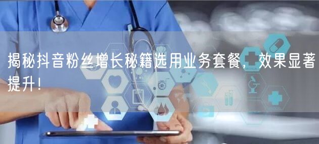 揭秘抖音粉丝增长秘籍选用业务套餐，效果显著提升！