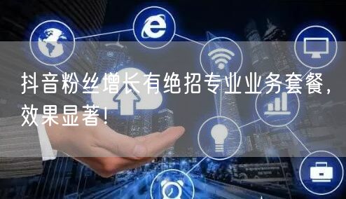 抖音粉丝增长有绝招专业业务套餐，效果显著！