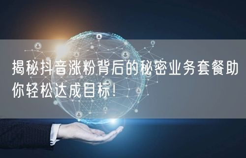 揭秘抖音涨粉背后的秘密业务套餐助你轻松达成目标！