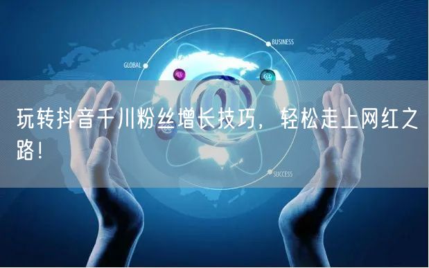玩转抖音千川粉丝增长技巧,轻松走上网红之路!