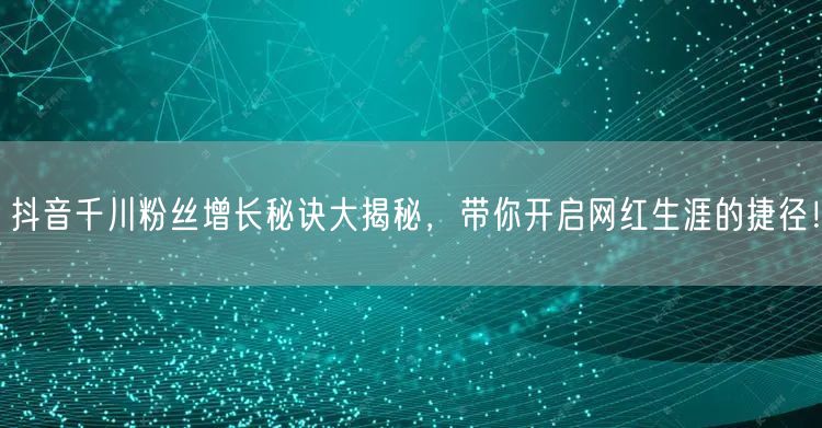 抖音千川粉丝增长秘诀大揭秘,带你开启网红生涯的捷径!