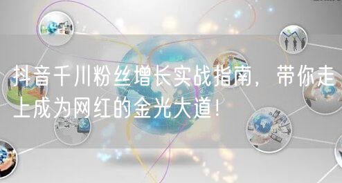 抖音千川粉丝增长实战指南,带你走上成为网红的金光大道!