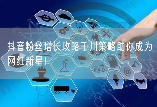 抖音粉丝增长攻略千川策略助你成为网红新星!