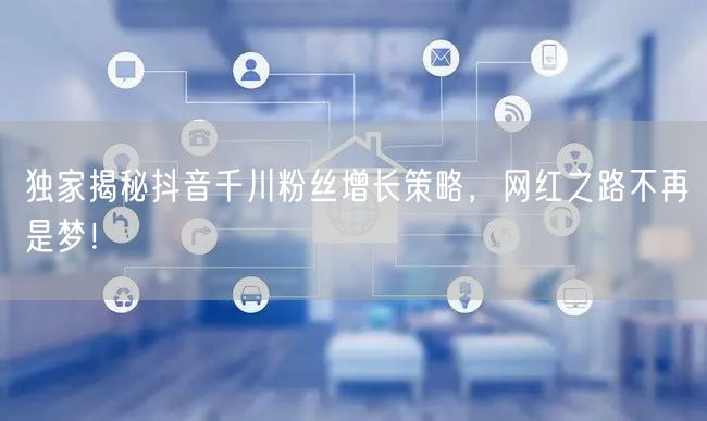 独家揭秘抖音千川粉丝增长策略,网红之路不再是梦!