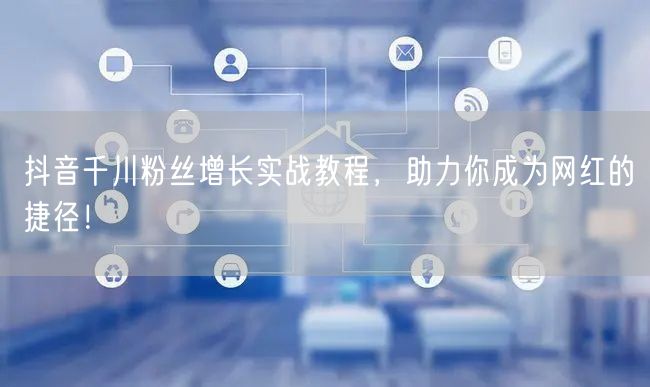 抖音千川粉丝增长实战教程,助力你成为网红的捷径!