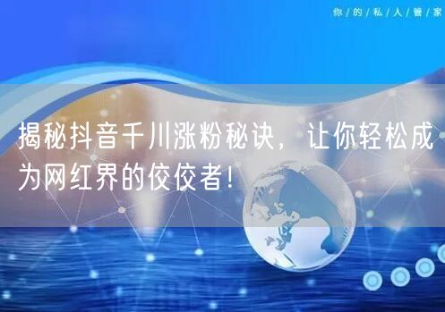 揭秘抖音千川涨粉秘诀,让你轻松成为网红界的佼佼者!