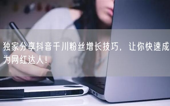 独家分享抖音千川粉丝增长技巧,让你快速成为网红达人!