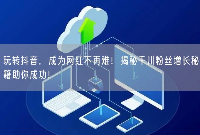 玩转抖音，成为网红不再难！揭秘千川粉丝增长秘籍助你成功！