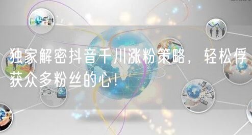 独家解密抖音千川涨粉策略，轻松俘获众多粉丝的心！
