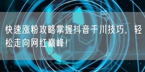 快速涨粉攻略掌握抖音千川技巧,轻松走向网红巅峰!