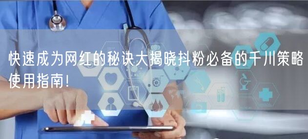 快速成为网红的秘诀大揭晓抖粉必备的千川策略使用指南!