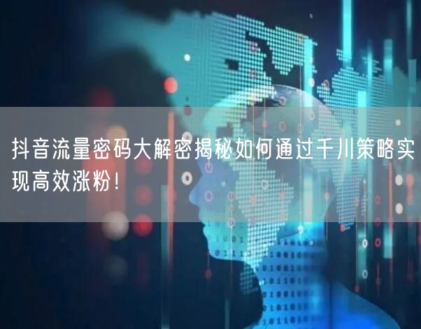 抖音流量密码大解密揭秘如何通过千川策略实现高效涨粉!