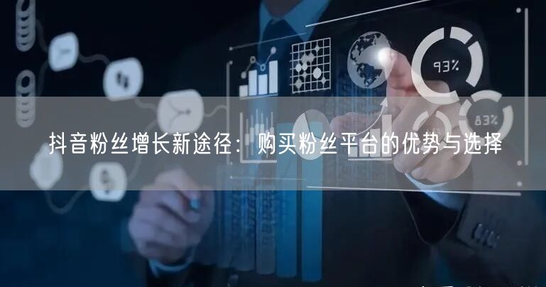 抖音粉丝增长新途径：购买粉丝平台的优势与选择