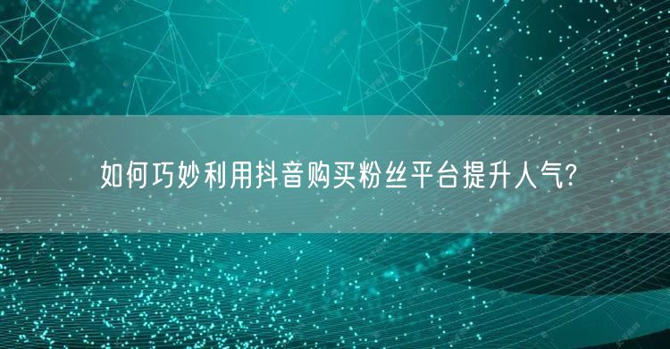 如何巧妙利用抖音购买粉丝平台提升人气?
