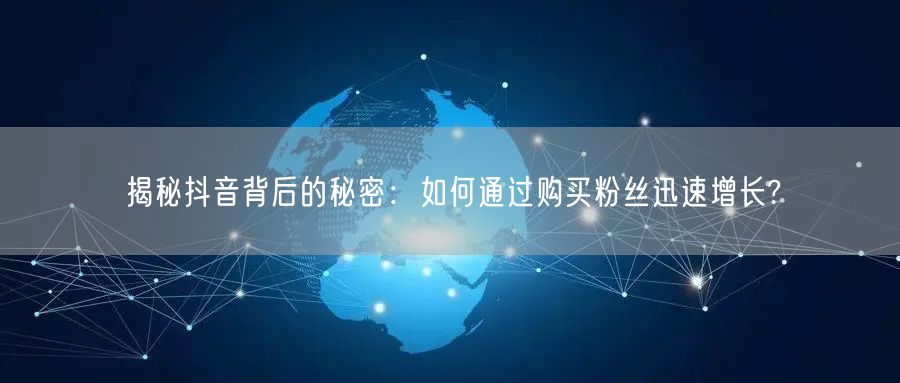 揭秘抖音背后的秘密:如何通过购买粉丝迅速增长?
