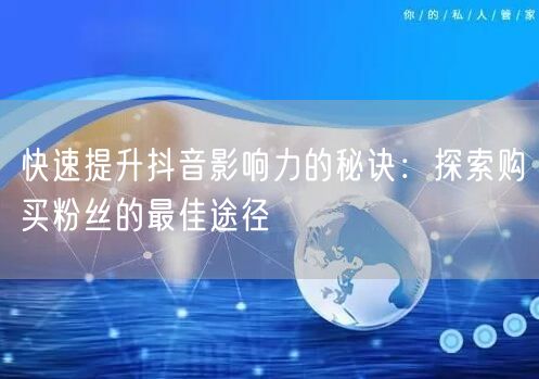 快速提升抖音影响力的秘诀:探索购买粉丝的最佳途径