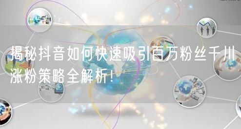揭秘抖音如何快速吸引百万粉丝千川涨粉策略全解析!