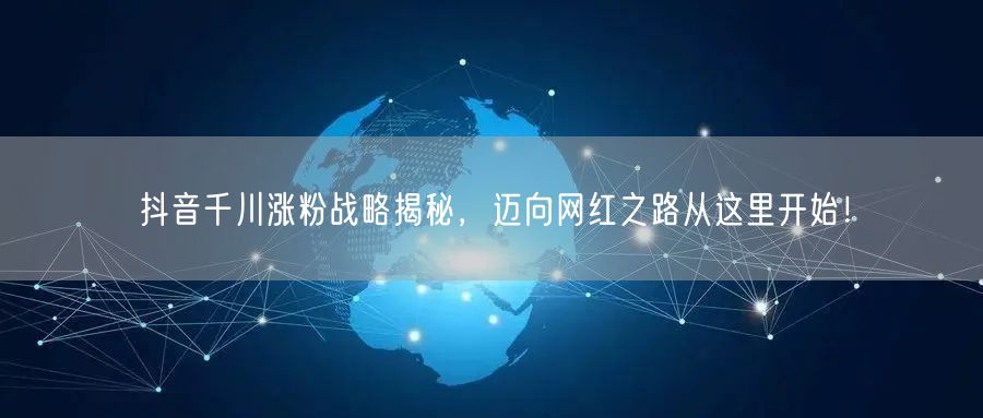 抖音千川涨粉战略揭秘,迈向网红之路从这里开始!