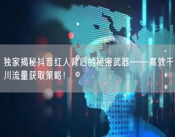 独家揭秘抖音红人背后的秘密武器——高效千川流量获取策略!