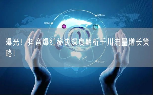 曝光!抖音爆红秘诀深度解析千川流量增长策略!