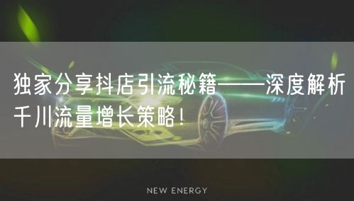 独家分享抖店引流秘籍——深度解析千川流量增长策略!