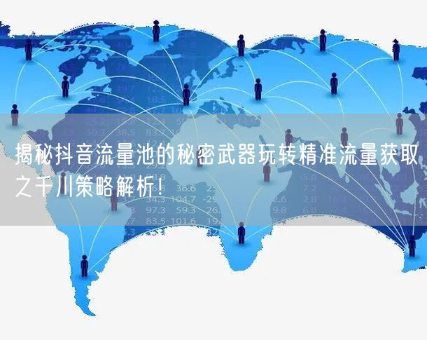揭秘抖音流量池的秘密武器玩转精准流量获取之千川策略解析!