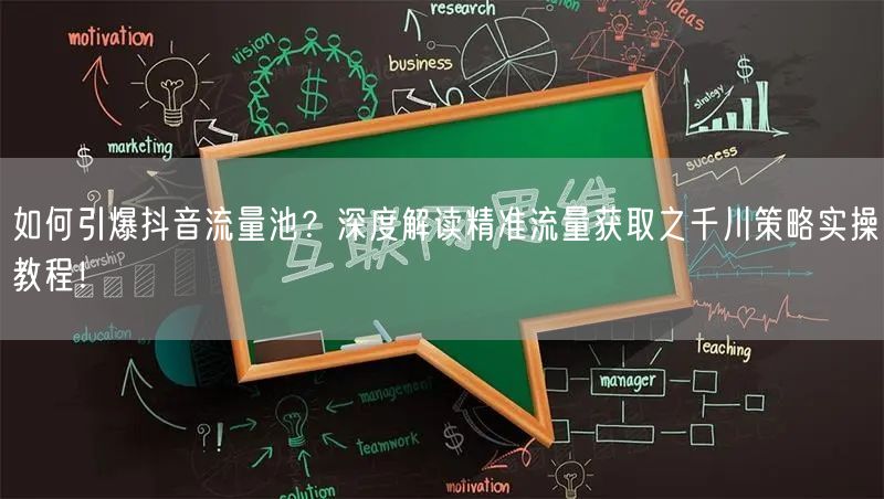 如何引爆抖音流量池?深度解读精准流量获取之千川策略实操教程!