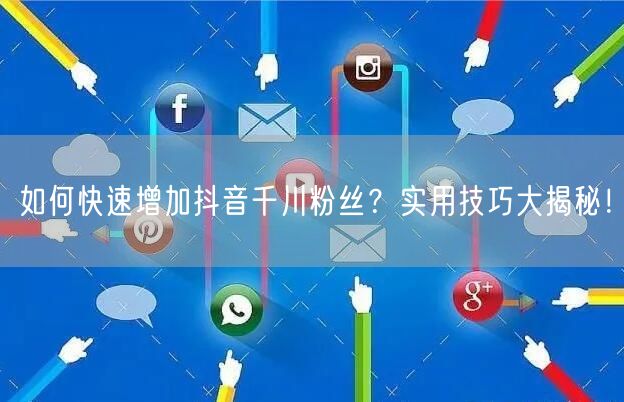 如何快速增加抖音千川粉丝?实用技巧大揭秘!