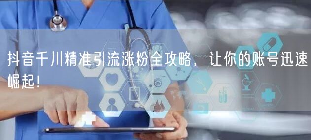 抖音千川精准引流涨粉全攻略，让你的账号迅速崛起！