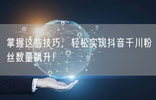 掌握这些技巧，轻松实现抖音千川粉丝数量飙升！
