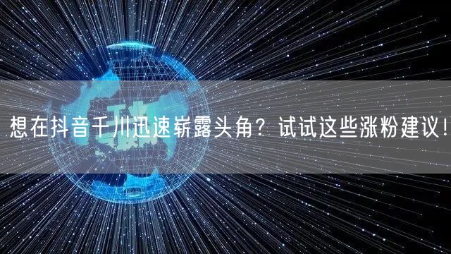 想在抖音千川迅速崭露头角？试试这些涨粉建议！
