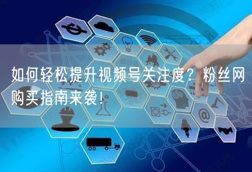 如何轻松提升视频号关注度?粉丝网购买指南来袭!